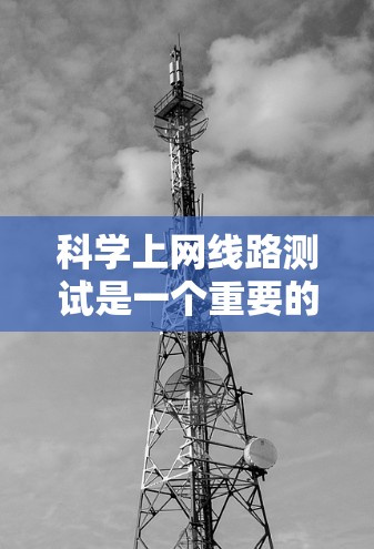 科学上网线路测试是一个重要的过程，用于确保网络连接的稳定性和可用性。以下是一些常见的科学上网线路测试方法