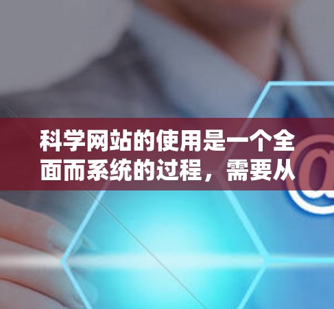 科学网站的使用是一个全面而系统的过程，需要从多个方面入手。以下是一个结构化的指南，帮助你高效地使用科学网站