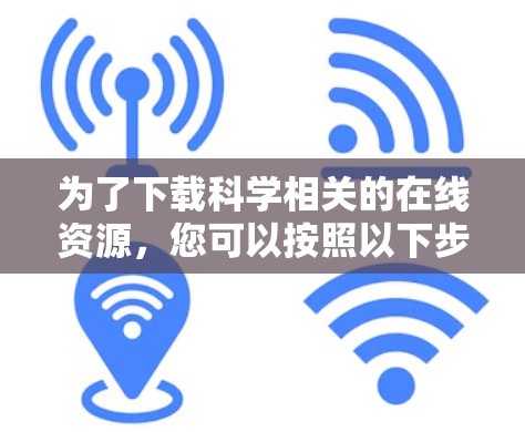 为了下载科学相关的在线资源，您可以按照以下步骤进行