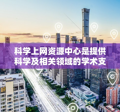 科学上网资源中心是提供科学及相关领域的学术支持的重要网络资源中心，旨在帮助学术研究者获取准确、权威的信息和工具。以下是对该中心的详细分析