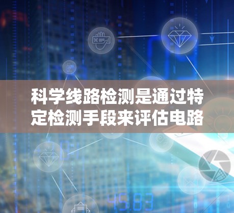 科学线路检测是通过特定检测手段来评估电路中是否存在线缆，广泛应用于电力、工业和通信等领域。以下是对该主题的详细探讨