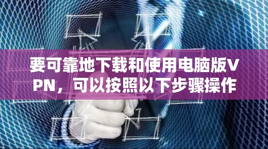 要可靠地下载和使用电脑版VPN，可以按照以下步骤操作