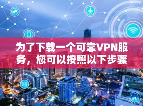 为了下载一个可靠VPN服务，您可以按照以下步骤进行操作