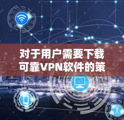 对于用户需要下载可靠VPN软件的策略，以下是一步步的建议
