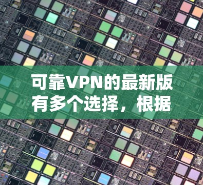 可靠VPN的最新版有多个选择，根据需求和预算的不同，可以选择不同的平台。以下是一些推荐