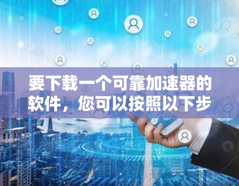 要下载一个可靠加速器的软件，您可以按照以下步骤进行