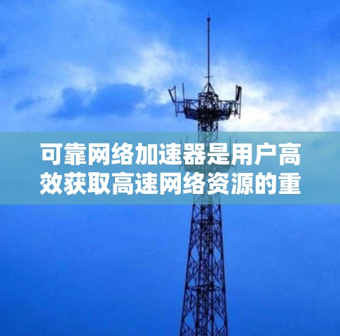 可靠网络加速器是用户高效获取高速网络资源的重要工具，选择时需要考虑其可靠性、用户界面和功能是否符合需求。以下是详细的总结