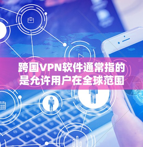 跨国VPN软件通常指的是允许用户在全球范围内访问互联网的虚拟网络（VPN）这些软件通过加密技术和数据护盾保护数据，防止被国外服务器截获和未经授权访问。以下是跨国VPN软件的介绍