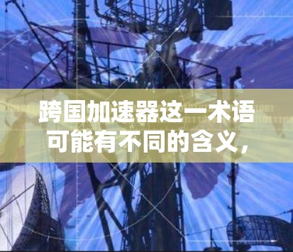 跨国加速器这一术语可能有不同的含义，具体取决于上下文。以下是一些可能的解释