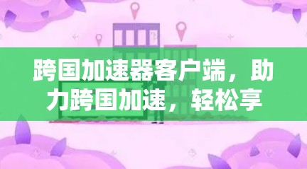 跨国加速器客户端，助力跨国加速，轻松享受网络速度