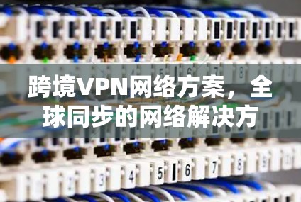 跨境VPN网络方案，全球同步的网络解决方案