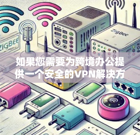如果您需要为跨境办公提供一个安全的VPN解决方案，以下是一些具体的建议和方案，结合了实际需求和合规性