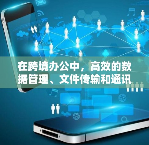 在跨境办公中，高效的数据管理、文件传输和通讯是关键。以下是一些常用的跨境办公加速软件，帮助提升效率