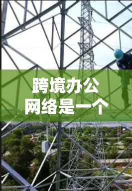 跨境办公网络是一个允许不同国家或地区的员工在同一地点工作或学习的技术架构，旨在促进跨地域协作和效率。以下是对该概念的分步解释