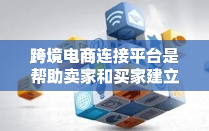 跨境电商连接平台是帮助卖家和买家建立直接联系的工具，通过这些平台，卖家可以更方便地与买家互动，促进商品的销售。以下是对这些平台的详细介绍
