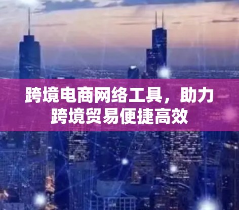 跨境电商网络工具，助力跨境贸易便捷高效