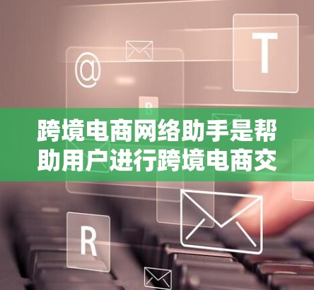 跨境电商网络助手是帮助用户进行跨境电商交易的工具，可以帮助用户自动匹配商品、生成订单号、处理支付、查询订单状态等。以下是一些知名的跨境电商网络助手工具，供您参考