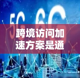 跨境访问加速方案是通过多种技术手段来提高不同国家用户网络访问的效率和稳定性，确保高质量的网络体验。以下是一些关键的技术点和方法
