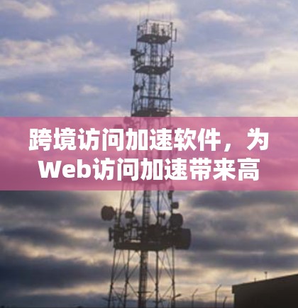 跨境访问加速软件，为Web访问加速带来高效解决方案