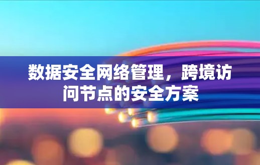 数据安全网络管理，跨境访问节点的安全方案