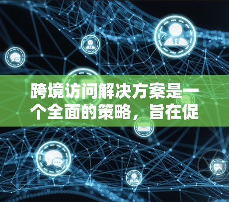 跨境访问解决方案是一个全面的策略，旨在促进不同国家企业之间的合作与交流。以下是对这一解决方案的详细分析