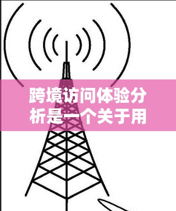 跨境访问体验分析是一个关于用户在不同国家访问网络时所遇到的各种问题和感受的综合评估。以下是对这一主题的详细分析