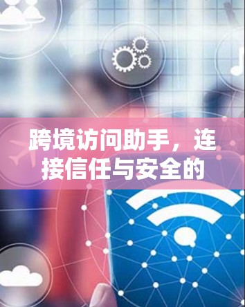 跨境访问助手，连接信任与安全的桥梁