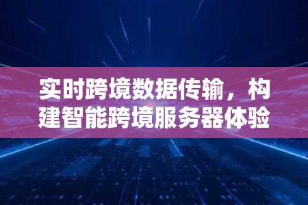 实时跨境数据传输，构建智能跨境服务器体验