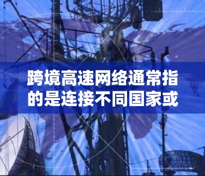 跨境高速网络通常指的是连接不同国家或地区的网络设备，用于传输数据。这种网络可能涉及主网和次网（subnets）主网是国家的网络基础设施，而次网可能是在其他国家的网络设备
