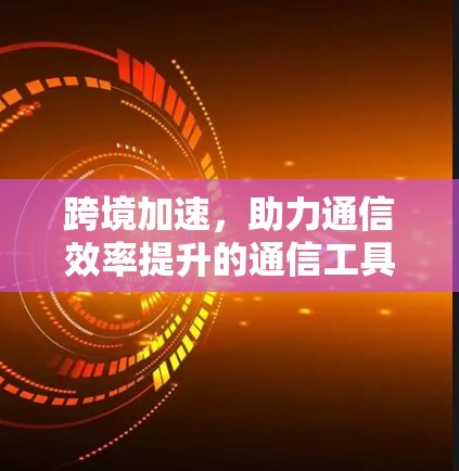 跨境加速，助力通信效率提升的通信工具