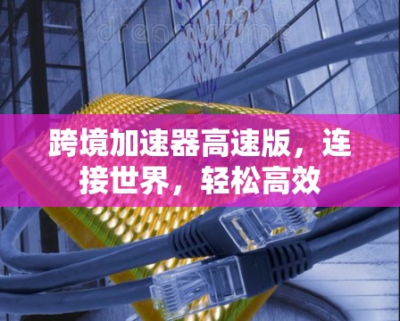 跨境加速器高速版，连接世界，轻松高效