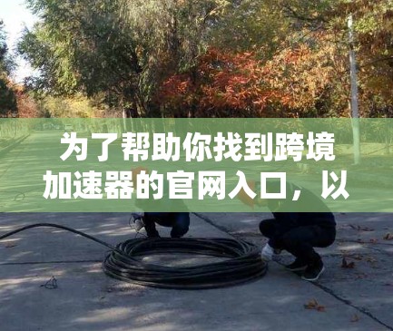 为了帮助你找到跨境加速器的官网入口，以下是一些常见的途径和平台