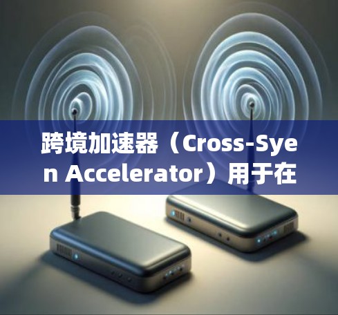 跨境加速器（Cross-Syen Accelerator）用于在不同语言国家或地区的网络流量同步使用，例如Baidu、QQ、QQmail等。以下是几个热门使用跨境加速器的推荐