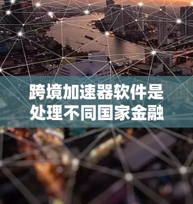 跨境加速器软件是处理不同国家金融数据之间的连接工具，广泛应用于跨境支付、外汇交易、贸易往来等多个领域。以下是对该软件的详细分析和总结