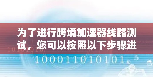 为了进行跨境加速器线路测试，您可以按照以下步骤进行系统化的测试流程