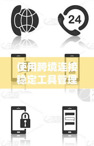 使用跨境连接稳定工具管理网络连接需要系统地了解其功能模块，并逐步配置。以下是一个详细的步骤指南