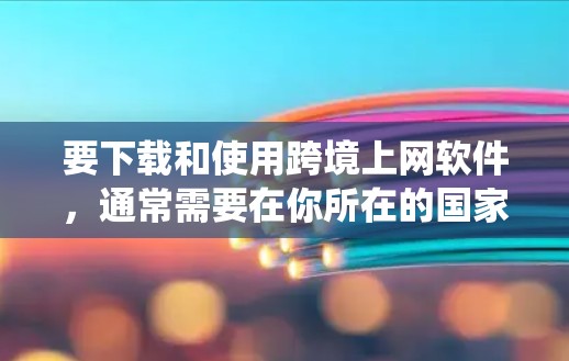 要下载和使用跨境上网软件，通常需要在你所在的国家或平台下载相应的软件，然后将其添加到你的系统中。以下是几种常见情况的处理步骤