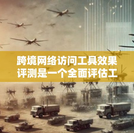 跨境网络访问工具效果评测是一个全面评估工具在跨境访问中的表现，涵盖了访问频率、成功率、安全性和用户体验等多个方面。以下是对该评测的详细分析和总结