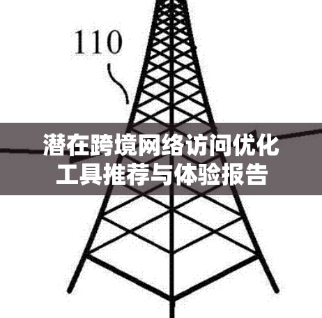 潜在跨境网络访问优化工具推荐与体验报告