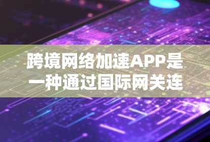 跨境网络加速APP是一种通过国际网关连接不同国家网络来加速文件传输的工具，常用于跨越国界或资源受限的国家。以下是对这些APP的详细介绍