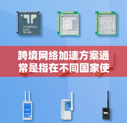 跨境网络加速方案通常是指在不同国家使用网络服务时，通过优化连接速度或使用特定技术来提升网络性能的方法。以下是一些常见的跨境网络加速方案和建议
