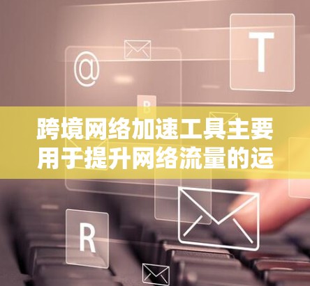 跨境网络加速工具主要用于提升网络流量的运输效率，特别是在用户希望通过国际网络连接时。这些工具通常针对不同地区的网络环境，提供不同功能和配置选项。以下是一些常见的跨境网络加速工具及其特点