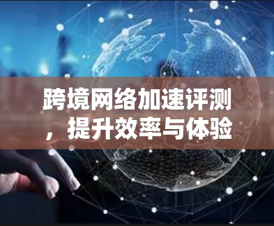 跨境网络加速评测，提升效率与体验的解决方案