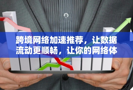 跨境网络加速推荐，让数据流动更顺畅，让你的网络体验更顺畅！