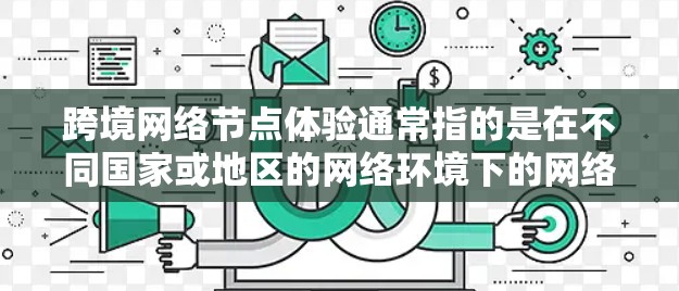 跨境网络节点体验通常指的是在不同国家或地区的网络环境下的网络使用体验。在跨国访问或网络设备购买时，了解网络的适用性和体验是非常重要的。以下是一些关键点和建议