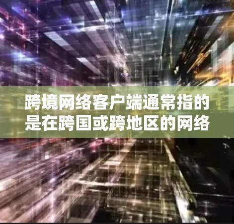 跨境网络客户端通常指的是在跨国或跨地区的网络环境中使用的客户端应用。这种应用可能需要支持多设备、多网络环境，同时具备跨平台的访问权限和特定的功能需求。以下是一些可能与跨境网络客户端相关的问题和信息