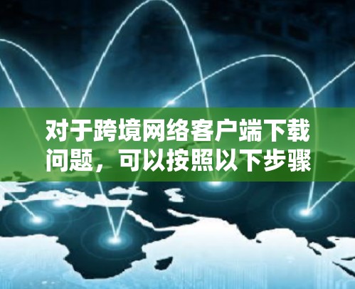 对于跨境网络客户端下载问题，可以按照以下步骤进行解决方案