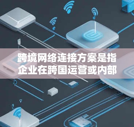 跨境网络连接方案是指企业在跨国运营或内部网络跨越国家边界时，如何实现内部网络与外部网络之间的通信和数据共享。以下是一个通用的跨境网络连接方案框架，供您参考