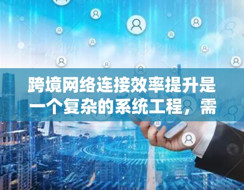 跨境网络连接效率提升是一个复杂的系统工程，需要从多个角度进行优化。以下是一些可能的方案