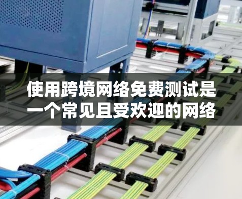 使用跨境网络免费测试是一个常见且受欢迎的网络测试方式，通常用于比较不同网络服务的价格、速度和覆盖范围。以下是一些关于如何进行免费网络测试的建议